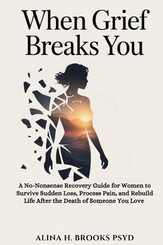 When Grief Breaks You: A No-Nonsense Recovery Guide for Women to Survive Sudden Loss, Process Pain, and Rebuild Life After the Death of Someone You Love