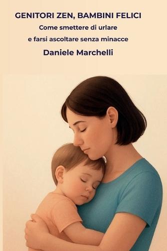 Genitori Zen, Bambini Felici: Come Smettere di Urlare e Farsi Ascoltare Senza Minacce. La Guida Pratica alla Disciplina Dolce per Gestire Capricci e Rabbia (da 0 a 10 anni).
