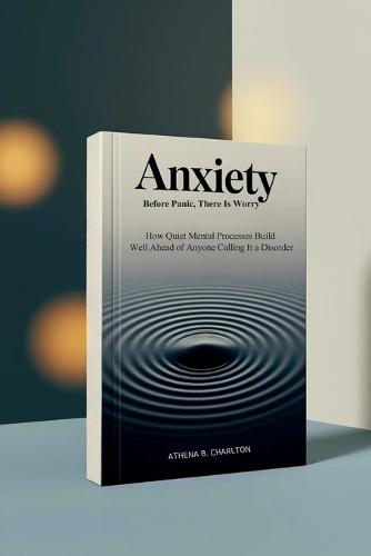 Anxiety: Before Panic, There Is Worry: How Quiet Mental Processes Build Well Ahead of Anyone Calling It a Disorder