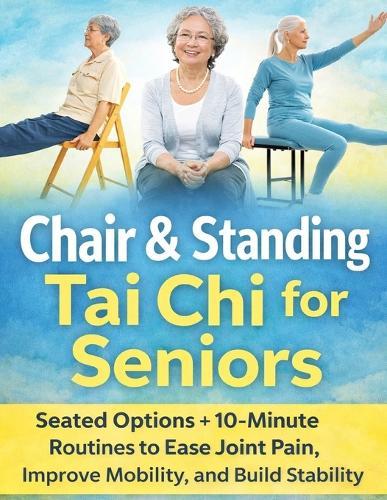 Chair & Standing Tai Chi for Seniors: Seated Options + 10-Minute Routines to Ease Joint Pain, Improve Mobility, and Build Stability