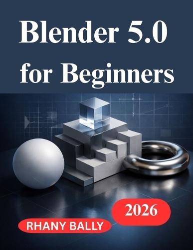 Blender 5.0 for Beginners: A Hands on Guide to 3D Design and Animation