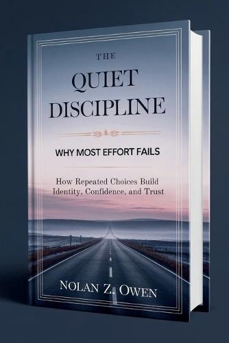 The Quiet Discipline: Why Most Effort Fails: How Repeated Choices Build Identity, Confidence, and Trust