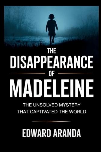 The Disapperance of Madeleine: The Unsolved Mystery That Captivated the World