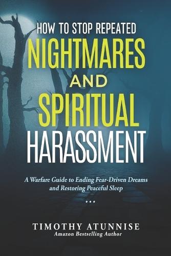 How To Stop Repeated Nightmares and Spiritual Harassment: A Warfare Guide to Ending Fear-Driven Dreams and Restoring Peaceful Sleep