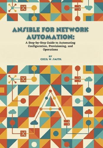 Ansible for Network Automation: A Step-by-Step Guide to Automating Configuration, Provisioning, and Operations