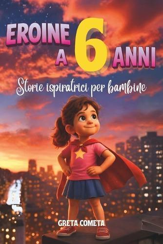 Eroine a 6 Anni: Storie Ispiratrici per Bambine su Coraggio, Amicizia e Fiducia in Sé Stesse per Scoprire il Proprio Potenziale