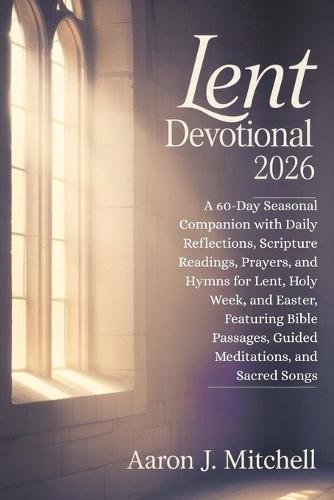 Lent Devotional 2026: A 60-Day Seasonal Companion with Daily Reflections, Scripture Readings, Prayers, and Hymns for Lent, Holy Week, and Easter, Featuring Bible Passages, Guided Meditations