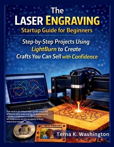 The Laser Engraving Startup Guide for Beginners: Step-by-Step Projects Using LightBurn to Create Crafts You Can Sell with Confidence
