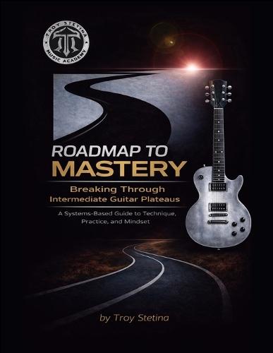Roadmap to Mastery: Breaking Through Intermediate Guitar Plateaus: A Systems-Based Guide to Technique, Practice, and Mindset