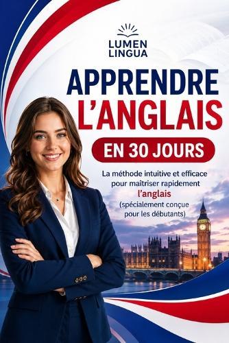 Apprendre l'Anglais en 30 Jours: La méthode intuitive et naturelle pour maîtriser rapidement l'Anglais (spécialement conçue pour les débutants)