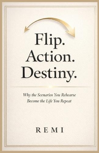 Flip. Action. Destiny.: Why The Scenarios You Rehearse Become The Life You Repeat
