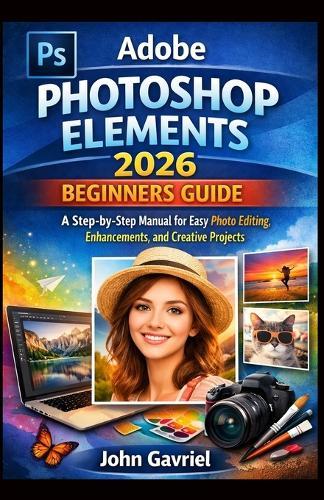 Adobe Photoshop Elements 2026 Beginners Guide: A Step-by-Step Manual for Easy Photo Editing, Enhancements, and Creative Projects