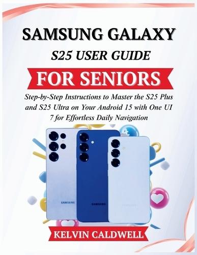 Samsung Galaxy S25 User Guide for Seniors: Step-by-Step Instructions to Master the S25 Plus and S25 Ultra on Your Android 15 with One UI 7 for Effortless Daily Navigation