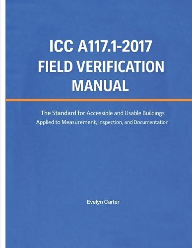 ICC A117.1-2017 Field Verification Manual: The Standard for Accessible and Usable Buildings Applied to Measurement, Inspection, and Documentation
