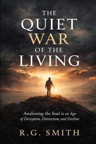 The Quite War Of The Living: Awakening the Soul in an Age of Deception, Distraction, and Decline