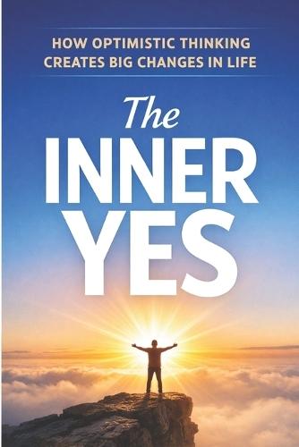 The Inner Yes: How Optimistic Thinking Creates Big Changes in Life