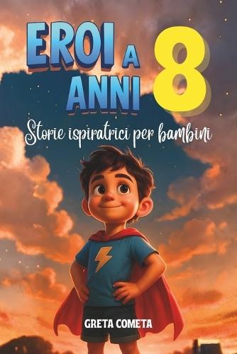 Eroi a 8 Anni: Storie Ispiratrici per Bambini su Responsabilità, Perseveranza e Onestà per Scoprire il Proprio Potenziale