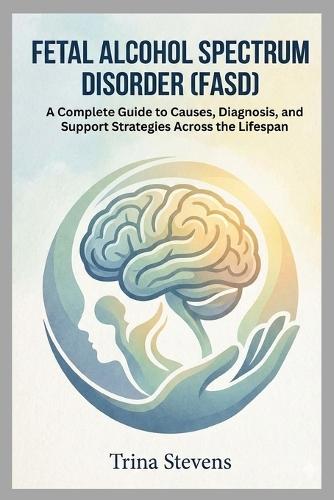 Fetal Alcohol Spectrum Disorder (FASD): A Complete Guide to Causes, Diagnosis, and Support Strategies Across the Lifespan