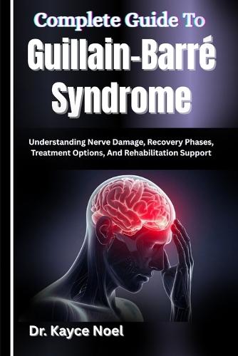 Complete Guide To Guillain-Barré Syndrome: Understanding Nerve Damage, Recovery Phases, Treatment Options, And Rehabilitation Support