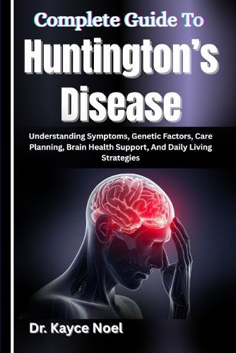 Complete Guide To Huntington's Disease: Understanding Symptoms, Genetic Factors, Care Planning, Brain Health Support, And Daily Living Strategies