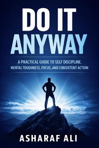 Do It Anyway: A Practical Guide to Self Discipline, Mental Toughness, Focus, and Consistent Action That Helps Ordinary People Overcome Procrastination and Build a Strong, Successful Life