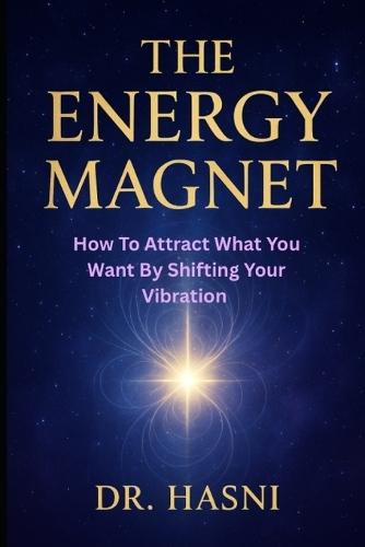 The Energy Magnet: How To Attract What You Want By Shifting Your Vibration