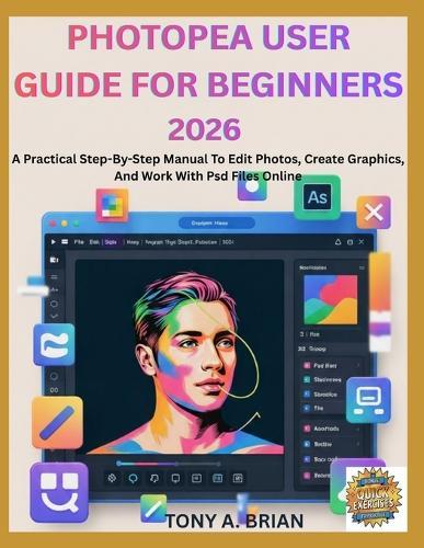 Photopea User Guide for Beginners 2026: A Practical Step-By-Step Manual To Edit Photos, Create Graphics, And Work With Psd Files Online