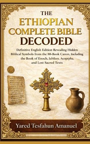 The Ethiopian Complete Bible Decoded: Definitive English Edition Revealing Hidden Biblical Symbols from the 88-Book Canon, Including the Book of Enoch, Jubilees, Apocrypha, and Lost Sacred Texts