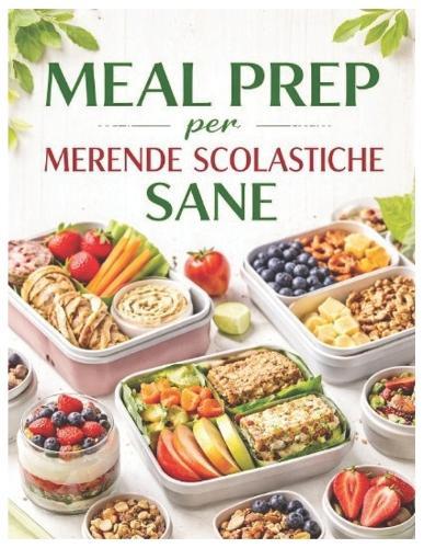 Meal Prep per Merende Scolastiche Sane: Guida Pratica per Genitori: Organizzazione, Ricette Veloci e Consigli Nutrizionali per Bambini Pieni di Energia