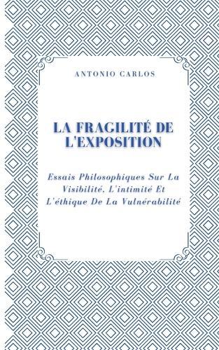 La Fragilité De L'exposition: Essais Philosophiques Sur La Visibilité, L'intimité Et L'éthique De La Vulnérabilité