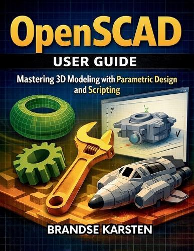 OpenSCAD User GUide: Mastering 3D Modeling with Parametric Design and Scripting