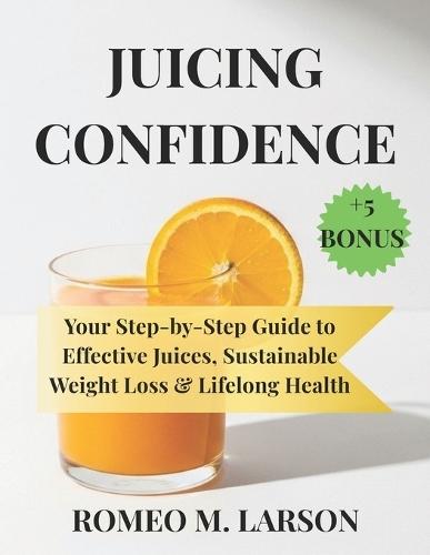 Juicing Confidence: Your Step by Step Guide to Effective Juices, Sustainable Weight Loss & Lifelong Health