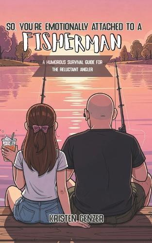 So, You're Emotionally Attached to a Fisherman: A Humorous Survival Guide for the Reluctant Angler