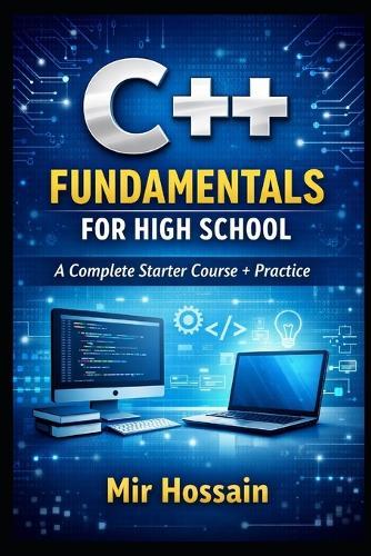 C++ Fundamentals for High School: A Complete Starter Course + Practice