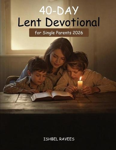40-Day Lent Devotional for Single Parents 2026: Daily Scripture, Prayers, and Practical Guidance for a Faith-Centered Journey of Strength, Peace, Healing, and Hope While Parenting Alone