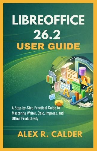 Libreoffice 26.2 User Guide: A Step-by-Step Practical Guide to Mastering Writer, Calc, Impress, and Office Productivity