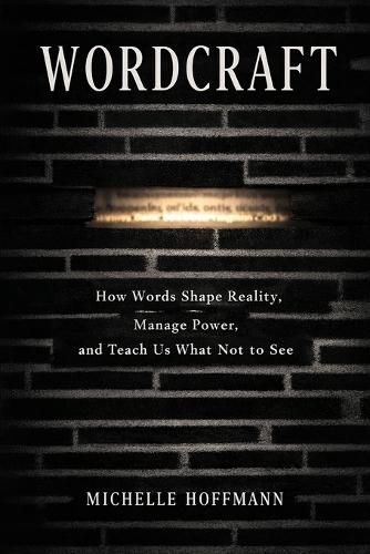 Wordcraft: How Words Shape Reality, Manage Power, and Teach Us What Not to See