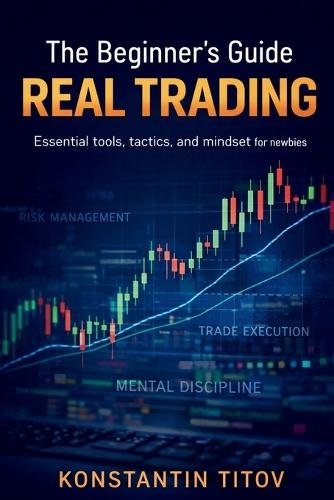 The Beginner's Guide to Real Trading: Essential tools, tactics, and mindset for newbies