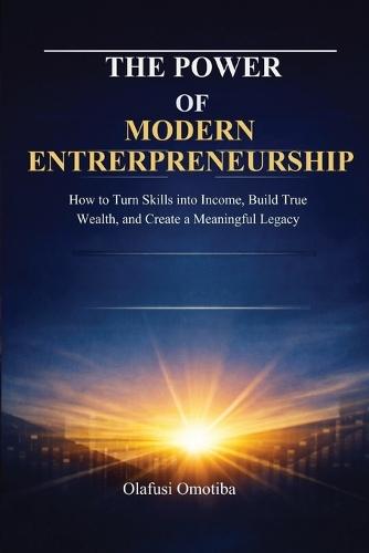 The Power of Modern Entrepreneurship: How to Turn Skills into Income, Build True Wealth, and Create a Meaningful Legacy