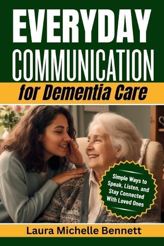 Everyday Communication for Dementia Care: Simple Ways to Speak, Listen, and Stay Connected With Loved Ones