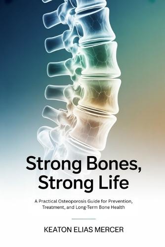 Strong Bones, Strong Life: A Practical Osteoporosis Guide for Prevention, Treatment, and Long-Term Bone Health