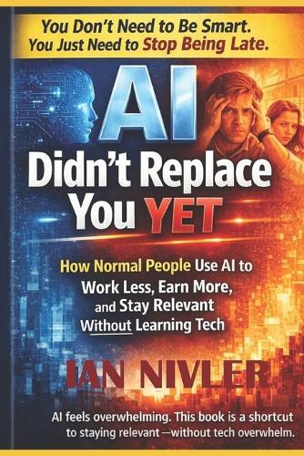 AI Didn't Replace You Yet: How Normal People Use AI to Work Less, Earn More, and Stay Relevant Without Learning Tech