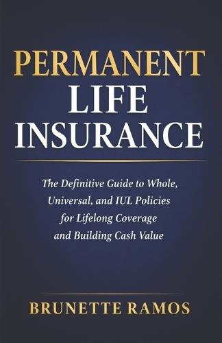 Permanent Life Insurance: The Definitive Guide to Whole, Universal, and IUL Policies for Lifelong Coverage and Building Cash Value