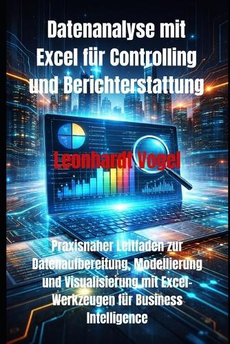 Datenanalyse mit Excel für Controlling und Berichterstattung: Praxisnaher Leitfaden zur Datenaufbereitung, Modellierung und Visualisierung mit Excel-Werkzeugen für Business Intelligence