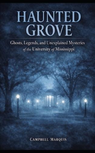 Haunted Grove: Ghosts, Legends, and Unexplained Mysteries at the University of Mississippi