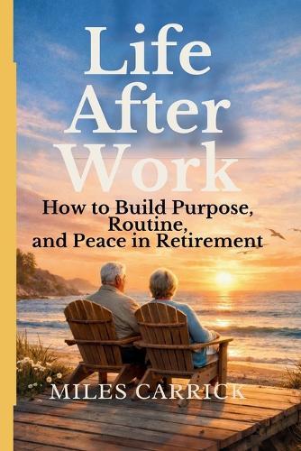 Life After Work: How to Build Purpose, Routine, and Peace in Retirement