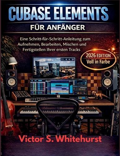 Cubase Elementes für Anfänger: Eine Schritt-für-Schritt-Anleitung zum Aufnehmen, Bearbeiten, Mischen und Fertigstellen Ihrer ersten Tracks