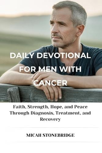 Daily Devotional for Men with Cancer: Faith, Strength, Hope, and Peace Through Diagnosis, Treatment, and Recovery
