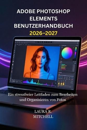 Adobe Photoshop Elements Benutzerhandbuch 2026-2027: Ein stressfreier Leitfaden zum Bearbeiten und Organisieren von Fotos