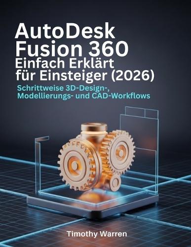 AutoDesk Fusion 360 Einfach Erklärt für Einsteiger (2026): Schrittweise 3D-Design-, Modellierungs- und CAD-Workflows